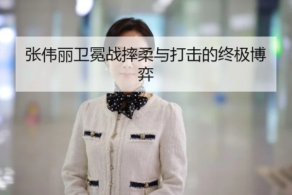 张伟丽卫冕战摔柔与打击的终极博弈