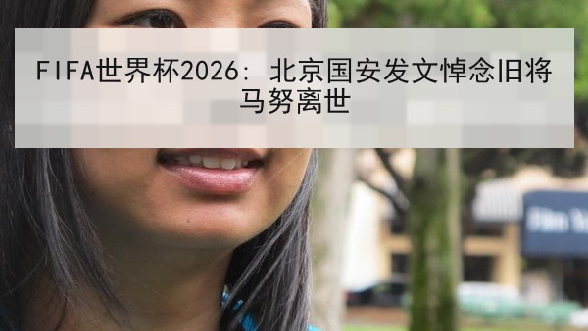 FIFA世界杯2026: 北京国安发文悼念旧将马努离世 FIFA世界杯2026: 北京国安发文悼念旧将马努离世