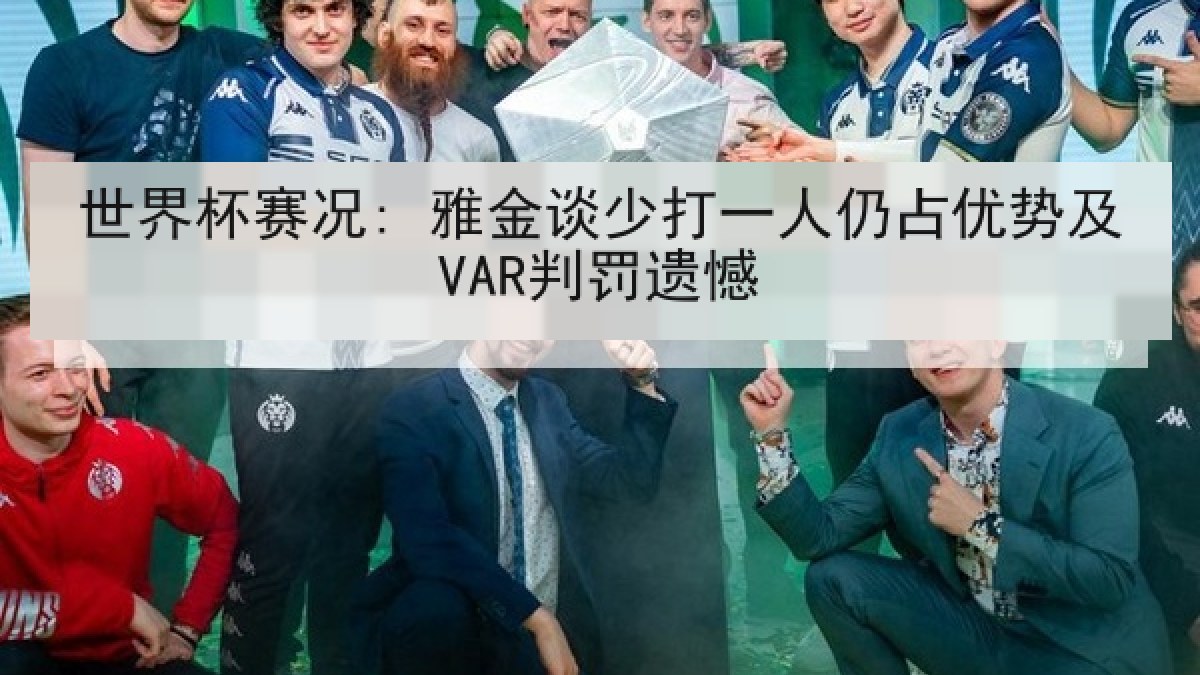 世界杯赛况: 雅金谈少打一人仍占优势及VAR判罚遗憾