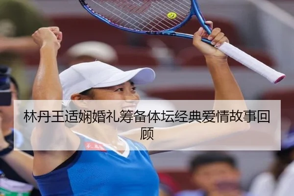 林丹王适娴婚礼筹备体坛经典爱情故事回顾