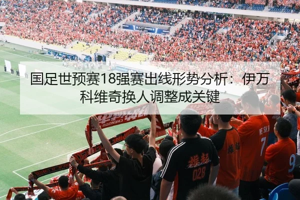 国足世预赛18强赛出线形势分析：伊万科维奇换人调整成关键