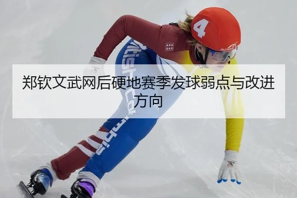 郑钦文武网后硬地赛季发球弱点与改进方向