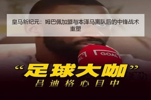 皇马新纪元：姆巴佩加盟与本泽马离队后的中锋战术重塑