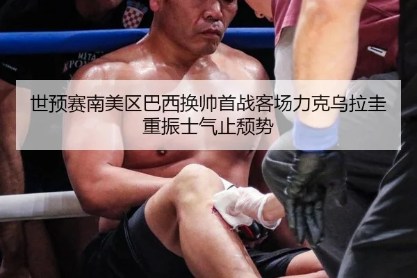 世预赛南美区巴西换帅首战客场力克乌拉圭重振士气止颓势