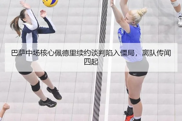 巴萨中场核心佩德里续约谈判陷入僵局，离队传闻四起