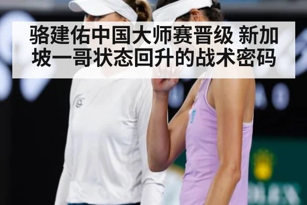 骆建佑中国大师赛晋级 新加坡一哥状态回升的战术密码