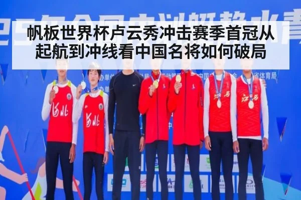 帆板世界杯卢云秀冲击赛季首冠从起航到冲线看中国名将如何破局